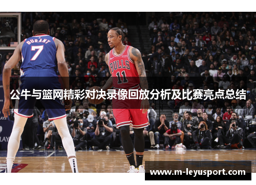 公牛与篮网精彩对决录像回放分析及比赛亮点总结
