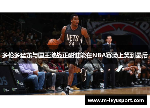 多伦多猛龙与国王激战正酣谁能在NBA赛场上笑到最后