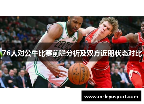 76人对公牛比赛前瞻分析及双方近期状态对比