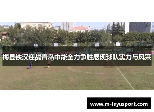 梅县铁汉迎战青岛中能全力争胜展现球队实力与风采